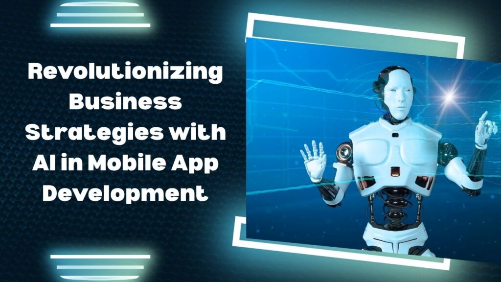 Revolutionizing Business Strategies with AI in Mobile App Development